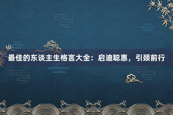 最佳的东谈主生格言大全:启迪聪惠,引颈前行